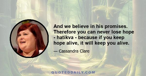 And we believe in his promises. Therefore you can never lose hope - hatikva - because if you keep hope alive, it will keep you alive.