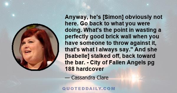 Anyway, he's [Simon] obviously not here. Go back to what you were doing. What's the point in wasting a perfectly good brick wall when you have someone to throw against it, that's what I always say. And she [Isabelle]