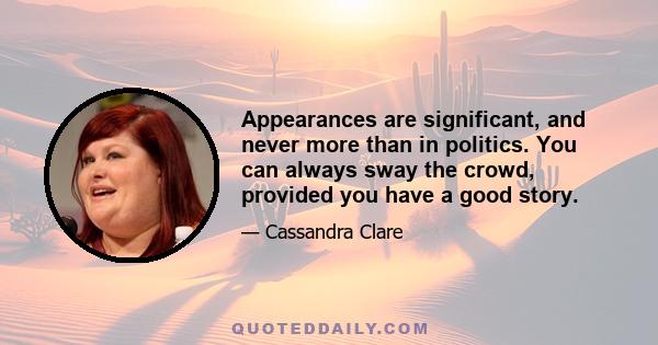 Appearances are significant, and never more than in politics. You can always sway the crowd, provided you have a good story.