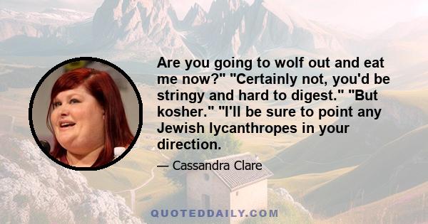 Are you going to wolf out and eat me now? Certainly not, you'd be stringy and hard to digest. But kosher. I'll be sure to point any Jewish lycanthropes in your direction.