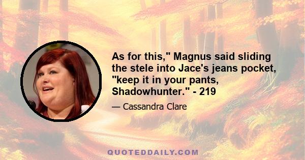 As for this, Magnus said sliding the stele into Jace's jeans pocket, keep it in your pants, Shadowhunter. - 219