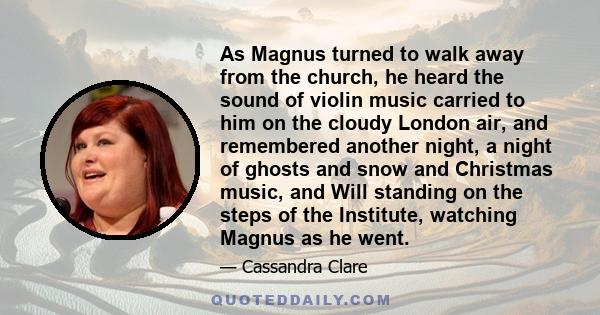 As Magnus turned to walk away from the church, he heard the sound of violin music carried to him on the cloudy London air, and remembered another night, a night of ghosts and snow and Christmas music, and Will standing