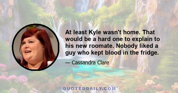 At least Kyle wasn't home. That would be a hard one to explain to his new roomate. Nobody liked a guy who kept blood in the fridge.