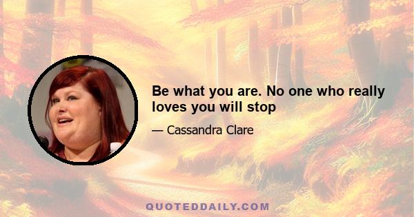 Be what you are. No one who really loves you will stop