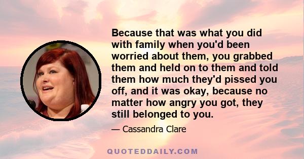 Because that was what you did with family when you'd been worried about them, you grabbed them and held on to them and told them how much they'd pissed you off, and it was okay, because no matter how angry you got, they 