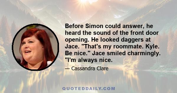 Before Simon could answer, he heard the sound of the front door opening. He looked daggers at Jace. That's my roommate. Kyle. Be nice. Jace smiled charmingly. I'm always nice.