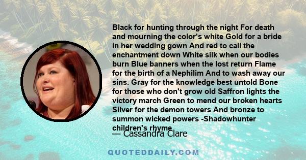 Black for hunting through the night For death and mourning the color's white Gold for a bride in her wedding gown And red to call the enchantment down White silk when our bodies burn Blue banners when the lost return