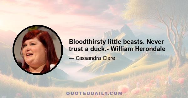 Bloodthirsty little beasts. Never trust a duck.- William Herondale