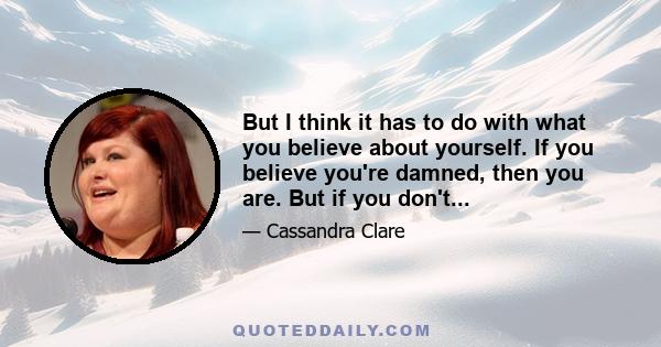 But I think it has to do with what you believe about yourself. If you believe you're damned, then you are. But if you don't...