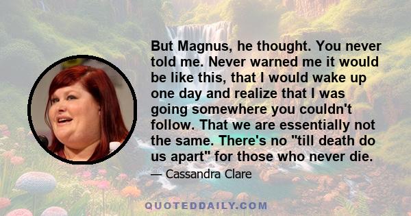 But Magnus, he thought. You never told me. Never warned me it would be like this, that I would wake up one day and realize that I was going somewhere you couldn't follow. That we are essentially not the same. There's no 