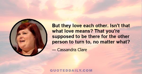 But they love each other. Isn't that what love means? That you're supposed to be there for the other person to turn to, no matter what?