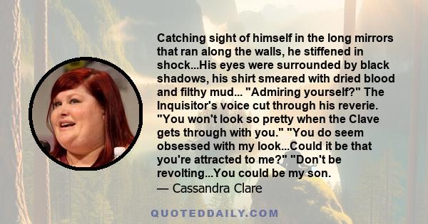 Catching sight of himself in the long mirrors that ran along the walls, he stiffened in shock...His eyes were surrounded by black shadows, his shirt smeared with dried blood and filthy mud... Admiring yourself? The