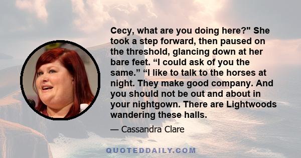 Cecy, what are you doing here? She took a step forward, then paused on the threshold, glancing down at her bare feet. “I could ask of you the same.” “I like to talk to the horses at night. They make good company. And