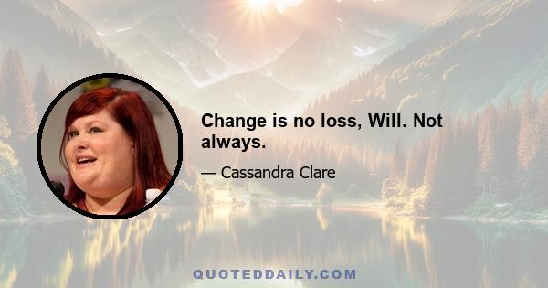 Change is no loss, Will. Not always.