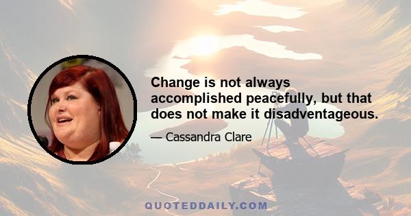 Change is not always accomplished peacefully, but that does not make it disadventageous.