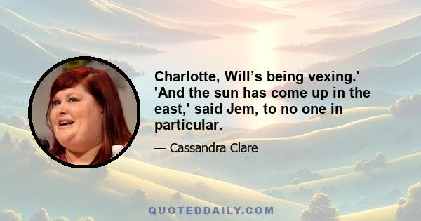 Charlotte, Will’s being vexing.' 'And the sun has come up in the east,' said Jem, to no one in particular.