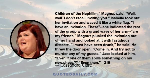 Children of the Nephilim, Magnus said. Well, well. I don't recall inviting you. Isabelle took out her invitation and waved it like a white flag. I have an invitation. These--she indicated the rest of the group with a