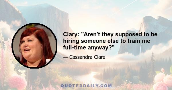 Clary: Aren't they supposed to be hiring someone else to train me full-time anyway?