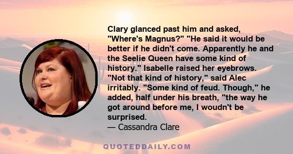 Clary glanced past him and asked, Where's Magnus? He said it would be better if he didn't come. Apparently he and the Seelie Queen have some kind of history. Isabelle raised her eyebrows. Not that kind of history, said