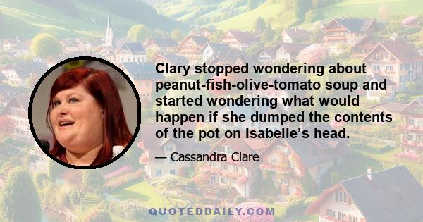 Clary stopped wondering about peanut-fish-olive-tomato soup and started wondering what would happen if she dumped the contents of the pot on Isabelle’s head.