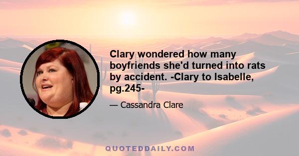 Clary wondered how many boyfriends she'd turned into rats by accident. -Clary to Isabelle, pg.245-