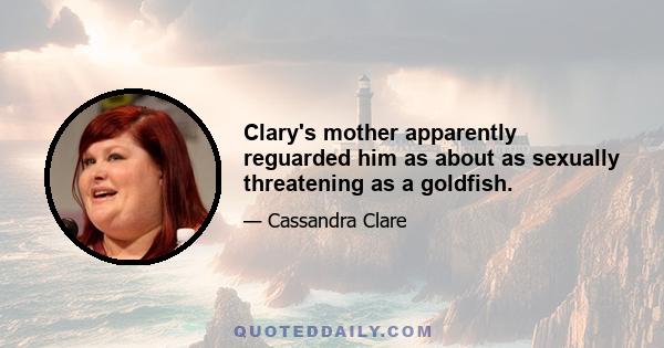 Clary's mother apparently reguarded him as about as sexually threatening as a goldfish.