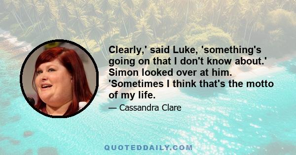 Clearly,' said Luke, 'something's going on that I don't know about.' Simon looked over at him. 'Sometimes I think that's the motto of my life.