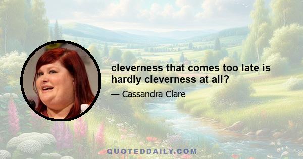 cleverness that comes too late is hardly cleverness at all?