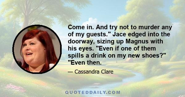 Come in. And try not to murder any of my guests. Jace edged into the doorway, sizing up Magnus with his eyes. Even if one of them spills a drink on my new shoes? Even then.