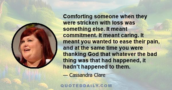 Comforting someone when they were stricken with loss was something else. It meant commitment. It meant caring. It meant you wanted to ease their pain, and at the same time you were thanking God that whatever the bad