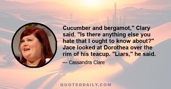 Cucumber and bergamot, Clary said. Is there anything else you hate that I ought to know about? Jace looked at Dorothea over the rim of his teacup. Liars, he said.