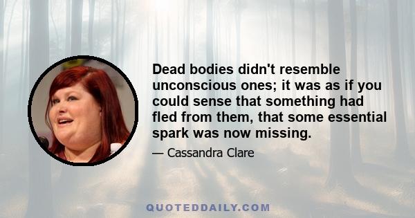 Dead bodies didn't resemble unconscious ones; it was as if you could sense that something had fled from them, that some essential spark was now missing.