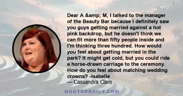 Dear A & M, I talked to the manager of the Beauty Bar because I definitely saw you guys getting married against a hot pink backdrop, but he doesn't think we can fit more than fifty people inside and I'm thinking