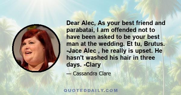 Dear Alec, As your best friend and parabatai, I am offended not to have been asked to be your best man at the wedding. Et tu, Brutus. -Jace Alec , he really is upset. He hasn't washed his hair in three days. -Clary