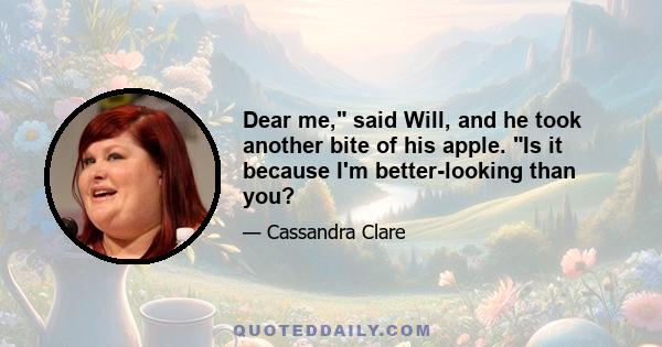 Dear me, said Will, and he took another bite of his apple. Is it because I'm better-looking than you?