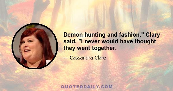 Demon hunting and fashion, Clary said. I never would have thought they went together.