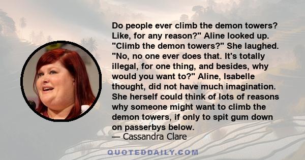 Do people ever climb the demon towers? Like, for any reason? Aline looked up. Climb the demon towers? She laughed. No, no one ever does that. It's totally illegal, for one thing, and besides, why would you want to?