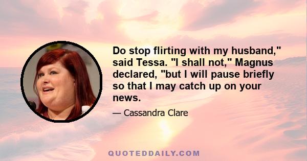 Do stop flirting with my husband, said Tessa. I shall not, Magnus declared, but I will pause briefly so that I may catch up on your news.