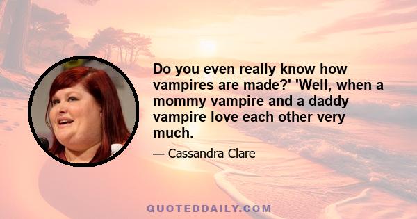 Do you even really know how vampires are made?' 'Well, when a mommy vampire and a daddy vampire love each other very much.