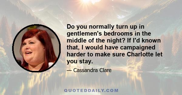 Do you normally turn up in gentlemen's bedrooms in the middle of the night? If I'd known that, I would have campaigned harder to make sure Charlotte let you stay.