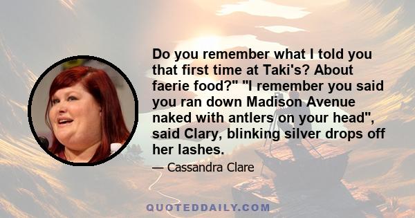 Do you remember what I told you that first time at Taki's? About faerie food? I remember you said you ran down Madison Avenue naked with antlers on your head, said Clary, blinking silver drops off her lashes.