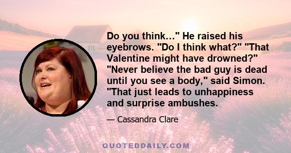 Do you think… He raised his eyebrows. Do I think what? That Valentine might have drowned? Never believe the bad guy is dead until you see a body, said Simon. That just leads to unhappiness and surprise ambushes.