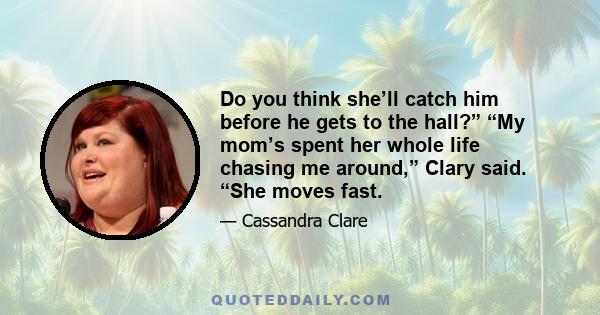 Do you think she’ll catch him before he gets to the hall?” “My mom’s spent her whole life chasing me around,” Clary said. “She moves fast.