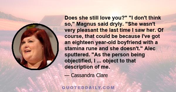 Does she still love you? I don't think so, Magnus said dryly. She wasn't very pleasant the last time I saw her. Of course, that could be because I've got an eighteen year-old boyfriend with a stamina rune and she