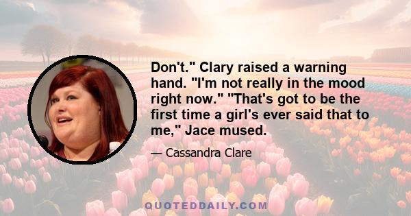 Don't. Clary raised a warning hand. I'm not really in the mood right now. That's got to be the first time a girl's ever said that to me, Jace mused.