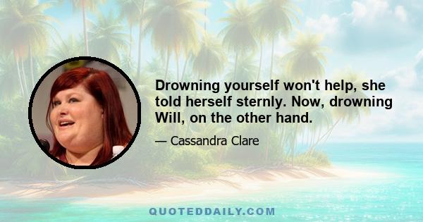 Drowning yourself won't help, she told herself sternly. Now, drowning Will, on the other hand.