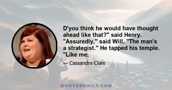 D'you think he would have thought ahead like that? said Henry. Assuredly, said Will. The man's a strategist. He tapped his temple. Like me.