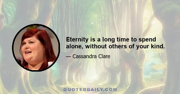 Eternity is a long time to spend alone, without others of your kind.