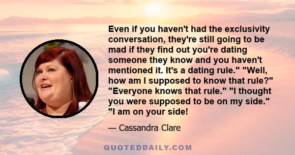 Even if you haven't had the exclusivity conversation, they're still going to be mad if they find out you're dating someone they know and you haven't mentioned it. It's a dating rule. Well, how am I supposed to know that 