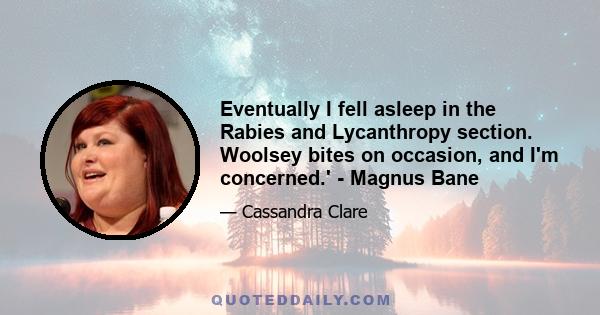 Eventually I fell asleep in the Rabies and Lycanthropy section. Woolsey bites on occasion, and I'm concerned.' - Magnus Bane